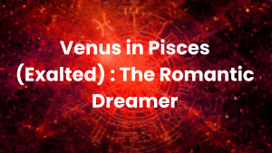 Read more about the article Venus in Pisces (Exalted) : The Romantic Dreamer