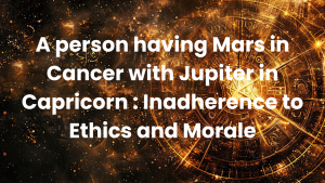 Read more about the article A person having Mars in Cancer with Jupiter in Capricorn : Inadherence to Ethics and Morale