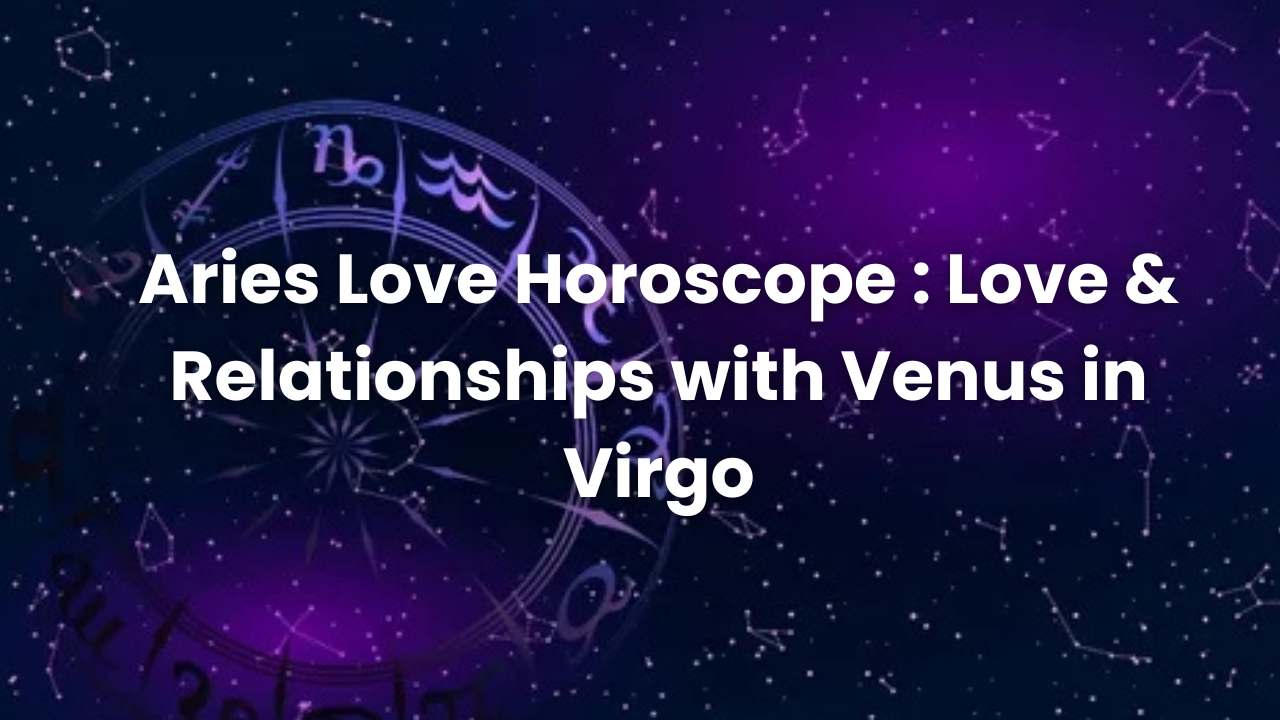 Aries Love Horoscope : Love & Relationships with Venus in Virgo