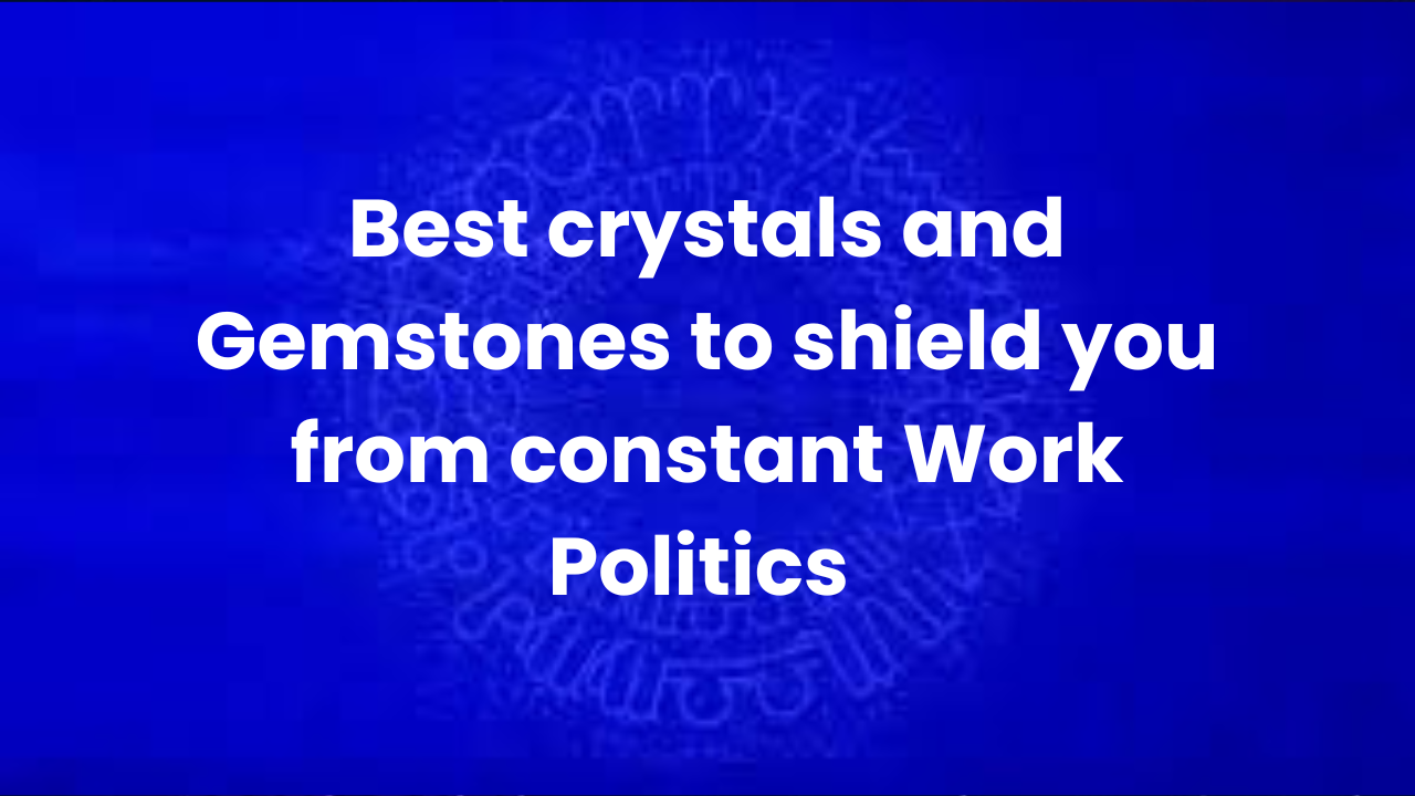 Best crystals and Gemstones to shield you from constant Work Politics