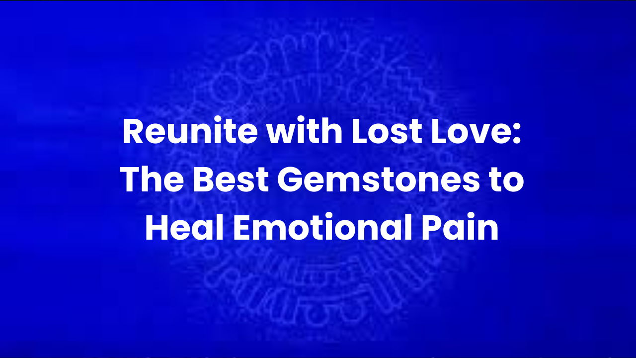 Reunite with Lost Love: The Best Gemstones to Heal Emotional Pain